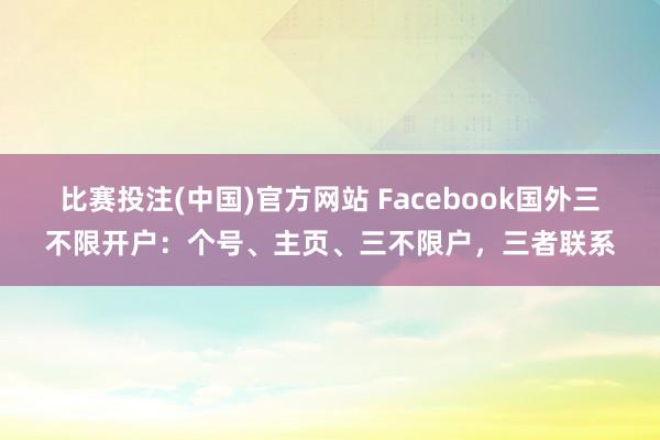 比赛投注(中国)官方网站 Facebook国外三不限开户：个号、主页、三不限户，三者联系