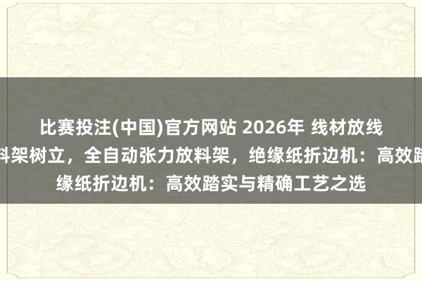 比赛投注(中国)官方网站 2026年 线材放线架厂家，绕线机放料架树立，全自动张力放料架，绝缘纸折边机：高效踏实与精确工艺之选