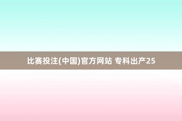比赛投注(中国)官方网站 专科出产25
