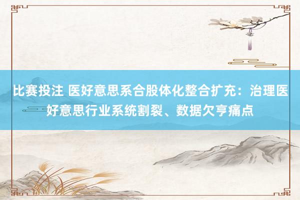 比赛投注 医好意思系合股体化整合扩充：治理医好意思行业系统割裂、数据欠亨痛点