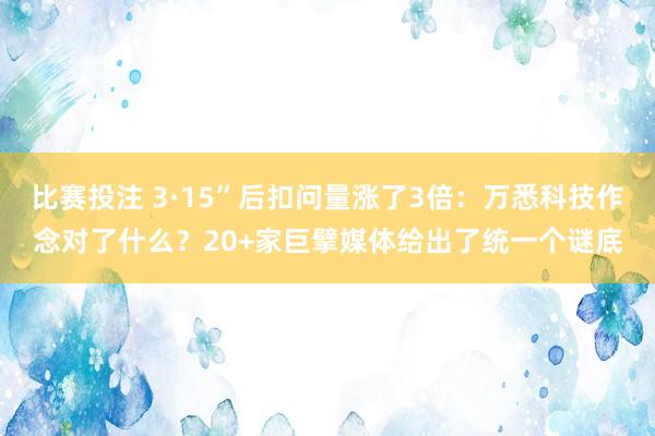 比赛投注 3·15”后扣问量涨了3倍：万悉科技作念对了什么？20+家巨擘媒体给出了统一个谜底