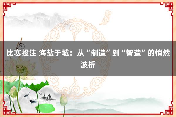 比赛投注 海盐于城：从“制造”到“智造”的悄然波折