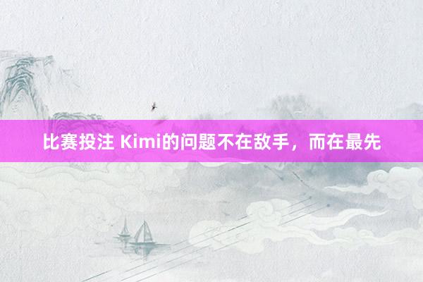 比赛投注 Kimi的问题不在敌手，而在最先