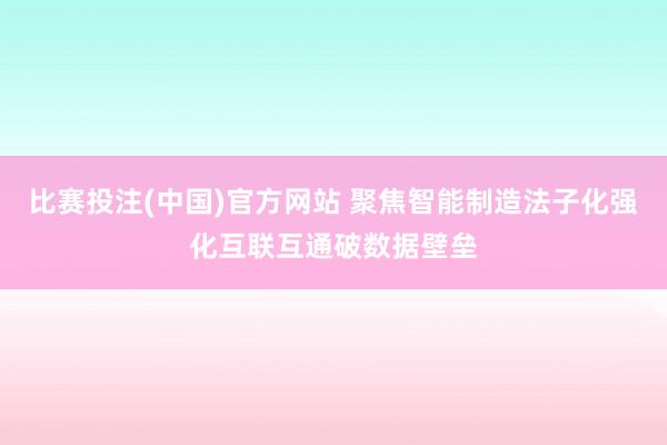 比赛投注(中国)官方网站 聚焦智能制造法子化　强化互联互通破数据壁垒