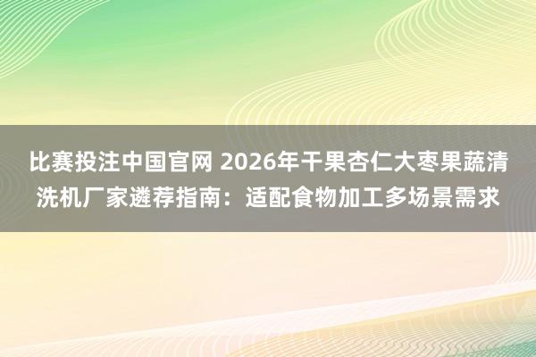 比赛投注中国官网 2026年干果杏仁大枣果蔬清洗机厂家遴荐指南：适配食物加工多场景需求