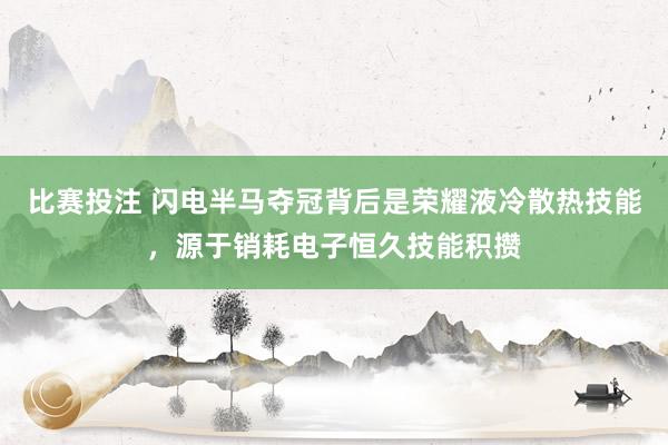 比赛投注 闪电半马夺冠背后是荣耀液冷散热技能，源于销耗电子恒久技能积攒
