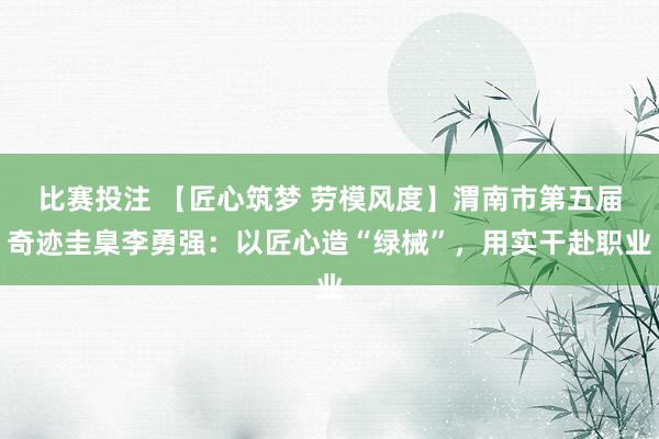 比赛投注 【匠心筑梦 劳模风度】渭南市第五届奇迹圭臬李勇强：以匠心造“绿械”，用实干赴职业
