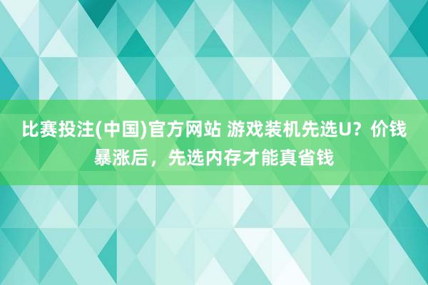 比赛投注(中国)官方网站 游戏装机先选U？价钱暴涨后，先选内存才能真省钱