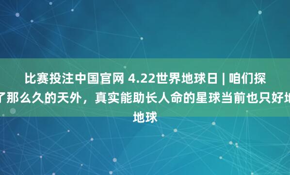 比赛投注中国官网 4.22世界地球日 | 咱们探伤了那么久的天外，真实能助长人命的星球当前也只好地球