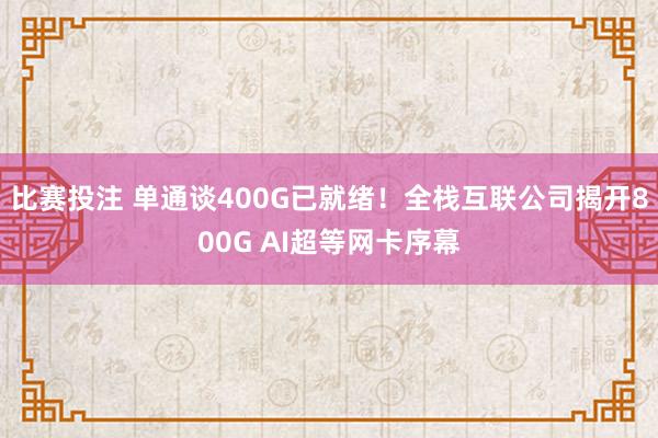 比赛投注 单通谈400G已就绪！全栈互联公司揭开800G AI超等网卡序幕
