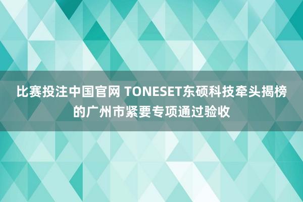 比赛投注中国官网 TONESET东硕科技牵头揭榜的广州市紧要专项通过验收