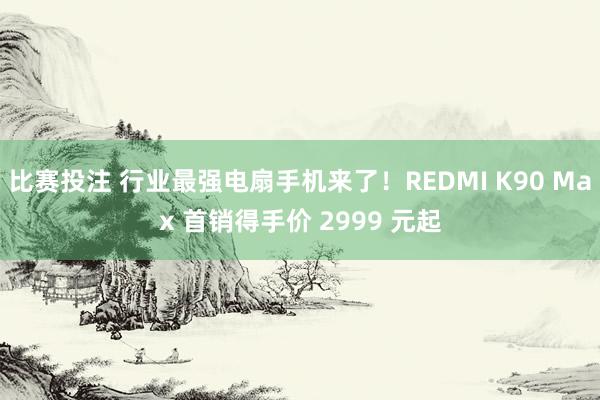 比赛投注 行业最强电扇手机来了！REDMI K90 Max 首销得手价 2999 元起