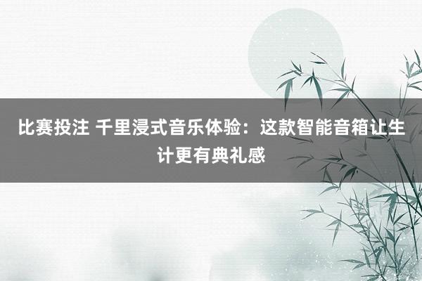 比赛投注 千里浸式音乐体验：这款智能音箱让生计更有典礼感