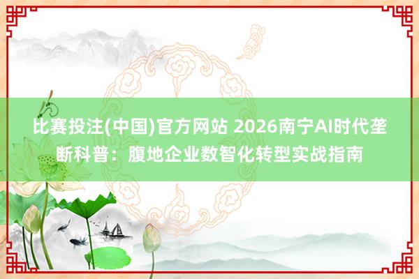 比赛投注(中国)官方网站 2026南宁AI时代垄断科普：腹地企业数智化转型实战指南