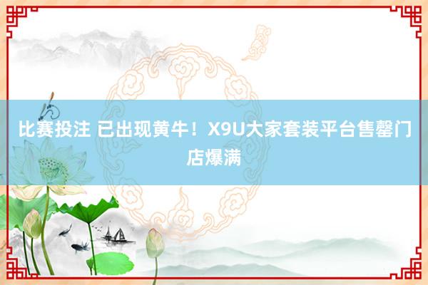 比赛投注 已出现黄牛！X9U大家套装平台售罄门店爆满