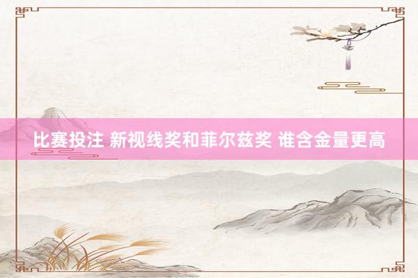 比赛投注 新视线奖和菲尔兹奖 谁含金量更高