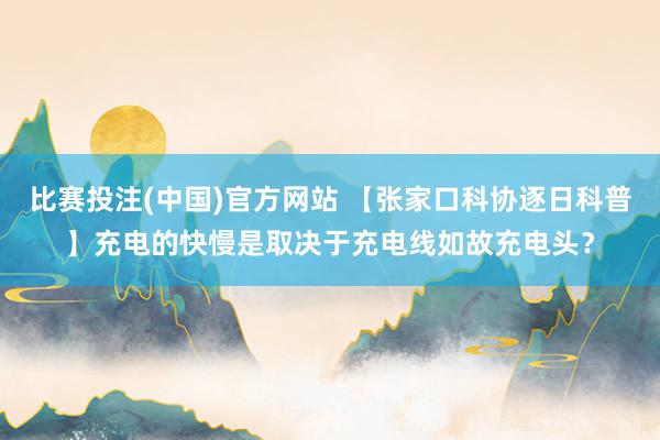 比赛投注(中国)官方网站 【张家口科协逐日科普】充电的快慢是取决于充电线如故充电头？