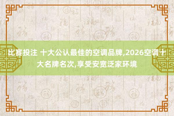 比赛投注 十大公认最佳的空调品牌，2026空调十大名牌名次，享受安宽泛家环境
