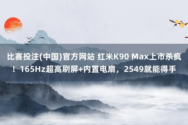 比赛投注(中国)官方网站 红米K90 Max上市杀疯！165Hz超高刷屏+内置电扇，2549就能得手
