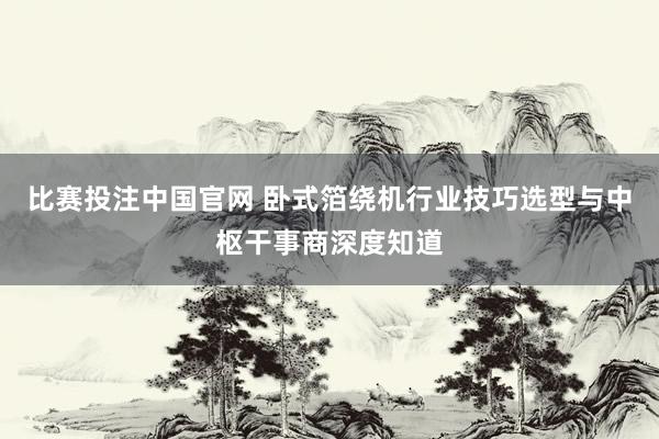 比赛投注中国官网 卧式箔绕机行业技巧选型与中枢干事商深度知道