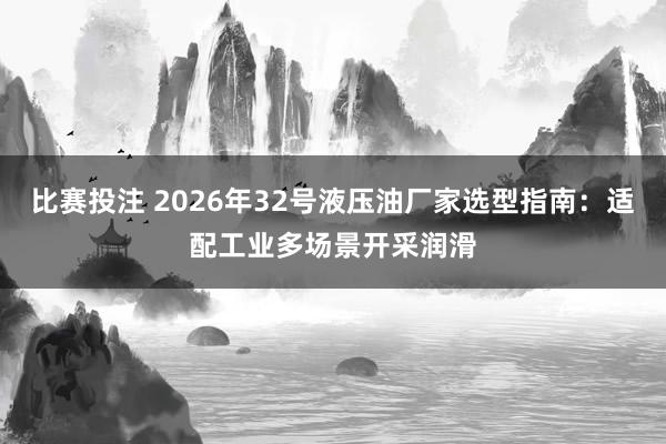 比赛投注 2026年32号液压油厂家选型指南：适配工业多场景开采润滑
