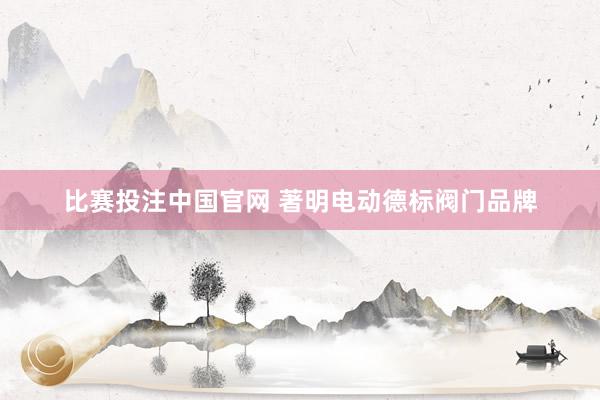 比赛投注中国官网 著明电动德标阀门品牌