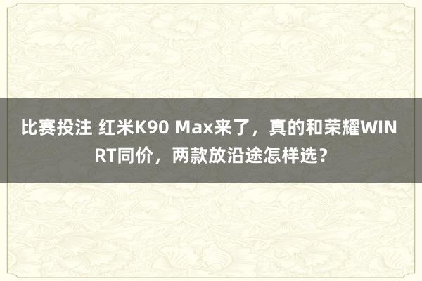 比赛投注 红米K90 Max来了，真的和荣耀WIN RT同价，两款放沿途怎样选？