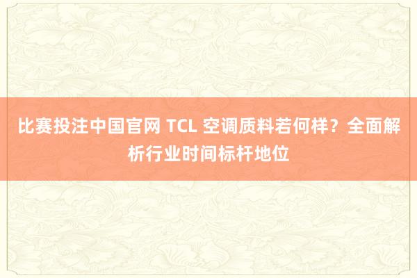 比赛投注中国官网 TCL 空调质料若何样？全面解析行业时间标杆地位