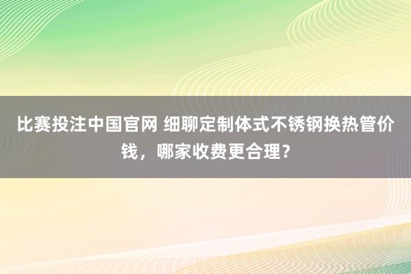 比赛投注中国官网 细聊定制体式不锈钢换热管价钱，哪家收费更合理？