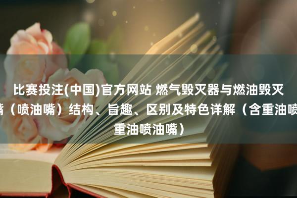 比赛投注(中国)官方网站 燃气毁灭器与燃油毁灭器喷嘴（喷油嘴）结构、旨趣、区别及特色详解（含重油喷油嘴）