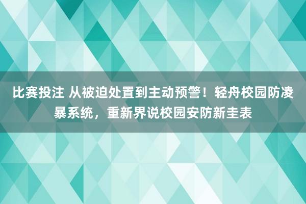 比赛投注 从被迫处置到主动预警！轻舟校园防凌暴系统，重新界说校园安防新圭表
