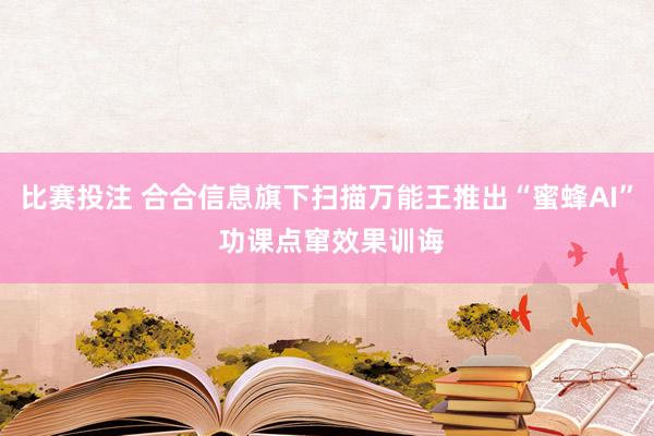 比赛投注 合合信息旗下扫描万能王推出“蜜蜂AI” 功课点窜效果训诲