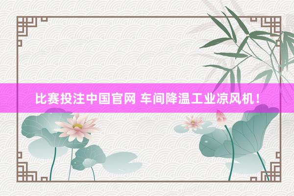 比赛投注中国官网 车间降温工业凉风机！