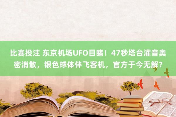 比赛投注 东京机场UFO目睹！47秒塔台灌音奥密消散，银色球体伴飞客机，官方于今无解？