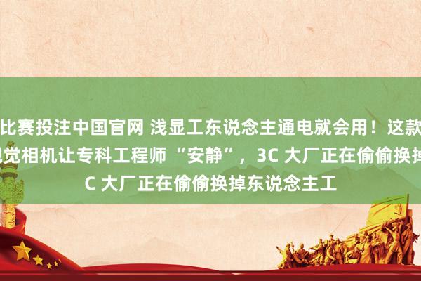 比赛投注中国官网 浅显工东说念主通电就会用！这款智谷联 AI 视觉相机让专科工程师 “安静”，3C 大厂正在偷偷换掉东说念主工