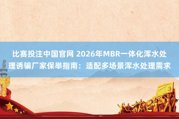 比赛投注中国官网 2026年MBR一体化浑水处理诱骗厂家保举指南：适配多场景浑水处理需求