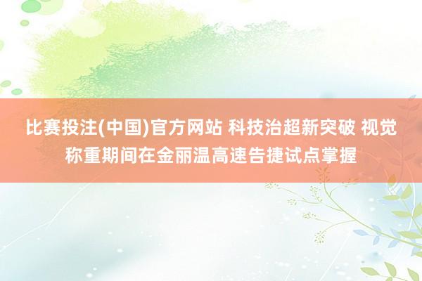比赛投注(中国)官方网站 科技治超新突破 视觉称重期间在金丽温高速告捷试点掌握