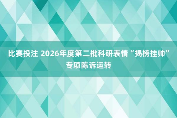 比赛投注 2026年度第二批科研表情“揭榜挂帅”专项陈诉运转