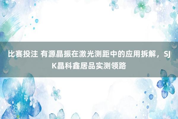 比赛投注 有源晶振在激光测距中的应用拆解，SJK晶科鑫居品实测领路