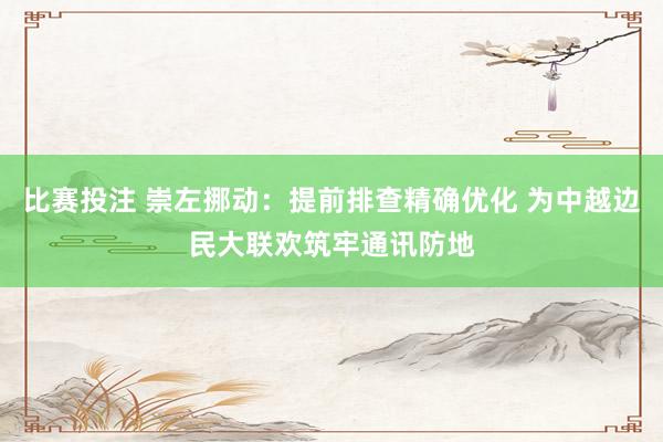 比赛投注 崇左挪动：提前排查精确优化 为中越边民大联欢筑牢通讯防地