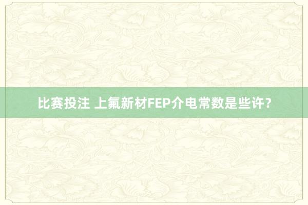 比赛投注 上氟新材FEP介电常数是些许？
