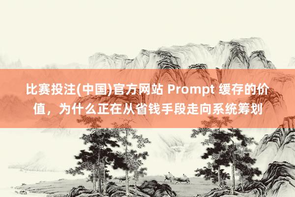 比赛投注(中国)官方网站 Prompt 缓存的价值，为什么正在从省钱手段走向系统筹划