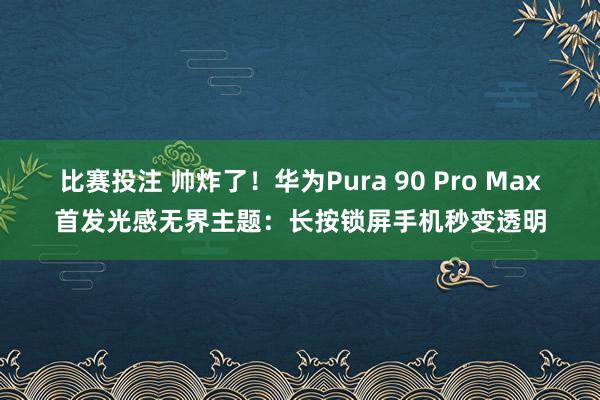 比赛投注 帅炸了！华为Pura 90 Pro Max首发光感无界主题：长按锁屏手机秒变透明