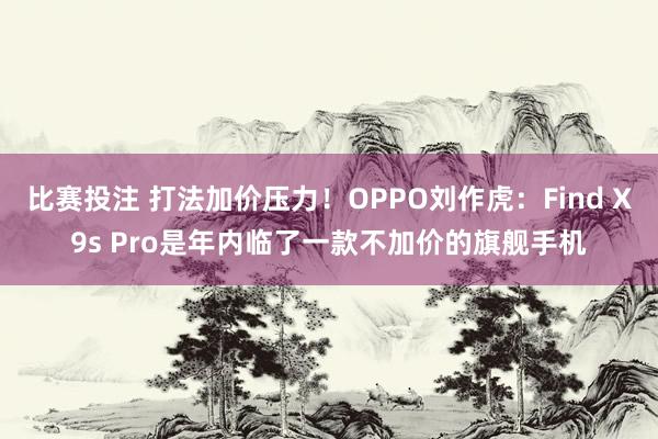 比赛投注 打法加价压力！OPPO刘作虎：Find X9s Pro是年内临了一款不加价的旗舰手机