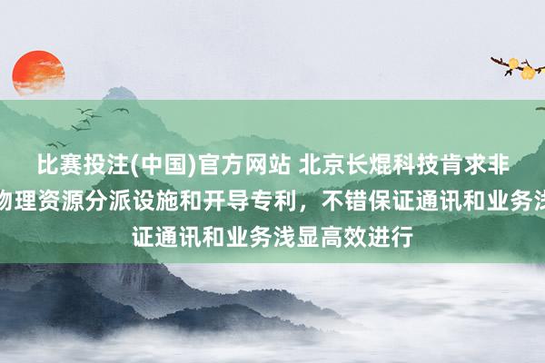 比赛投注(中国)官方网站 北京长焜科技肯求非知晓采纳的物理资源分派设施和开导专利，不错保证通讯和业务浅显高效进行
