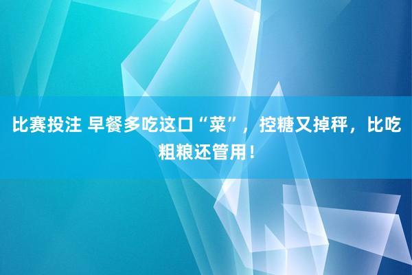 比赛投注 早餐多吃这口“菜”，控糖又掉秤，<a href=