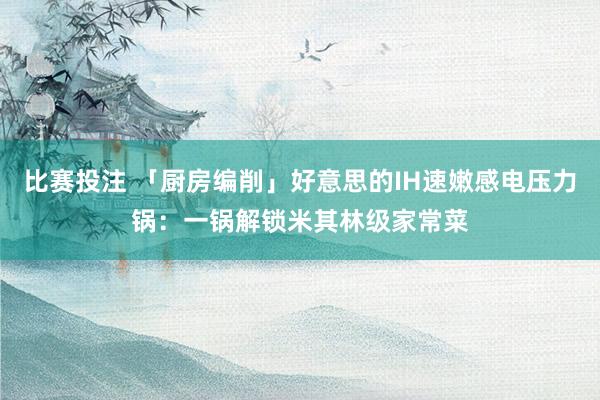 比赛投注 「厨房编削」好意思的IH速嫩感电压力锅：一锅解锁米其林级家常菜