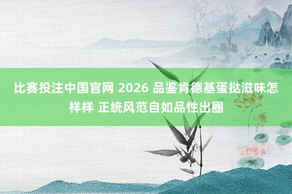 比赛投注中国官网 2026 品鉴肯德基蛋挞滋味怎样样 正统风范自如品性出圈