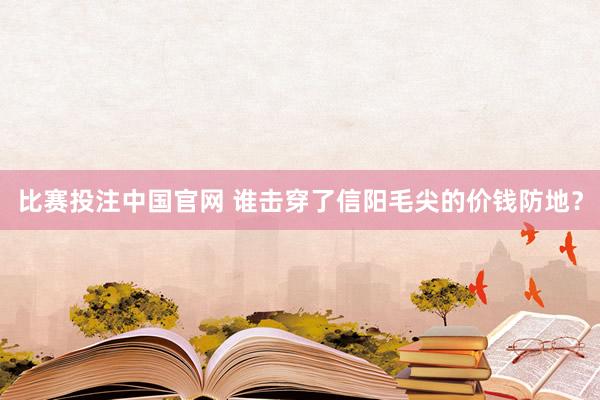 比赛投注中国官网 谁击穿了信阳毛尖的价钱防地？