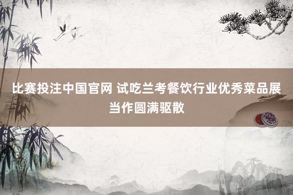 比赛投注中国官网 试吃兰考餐饮行业优秀菜品展当作圆满驱散